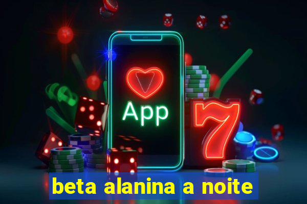 beta alanina a noite