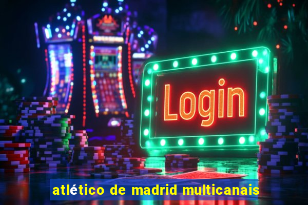 atlético de madrid multicanais