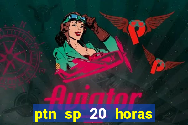 ptn sp 20 horas de hoje