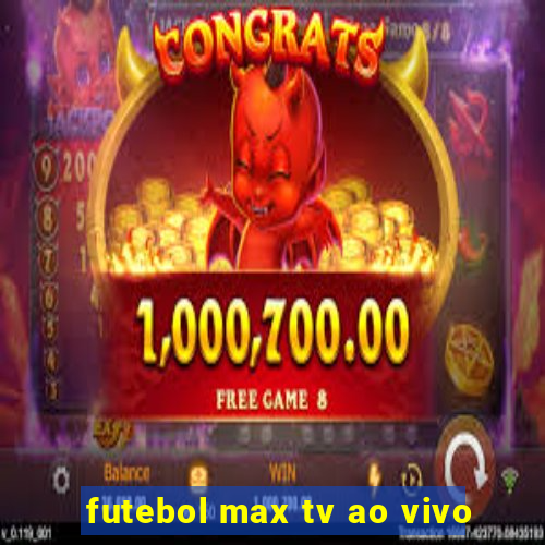 futebol max tv ao vivo